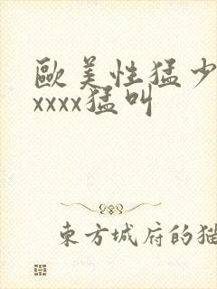 欧美性猛少妇色xxxx猛叫