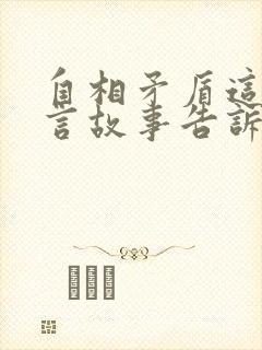 自相矛盾这则寓言故事告诉我们什么