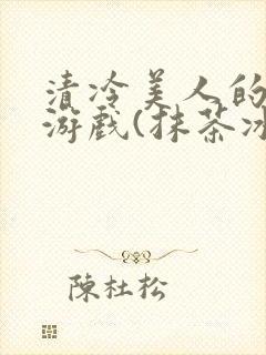 清冷美人的神奇游戏(抹茶冰沙)笔趣阁