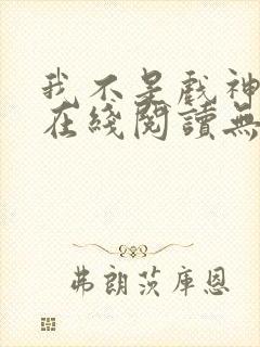 我不是戏神小说在线阅读无弹窗