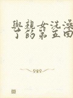 与亲女洗澡时伦了的第五回