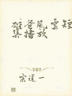 雄爸风云短剧全集播放