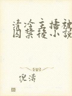 清冷主播被反派囚禁后小说免费阅读