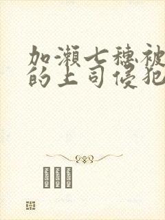 加濑七穗被丈夫的上司侵犯了