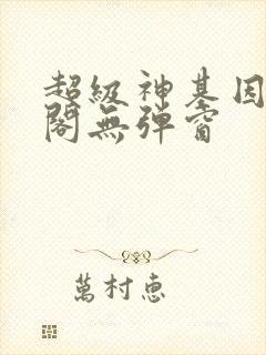 超级神基因笔趣阁无弹窗