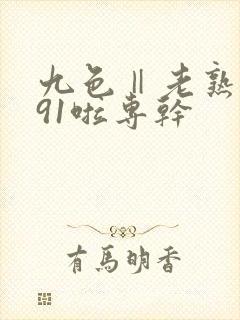 九色‖老熟女‖91啦专干