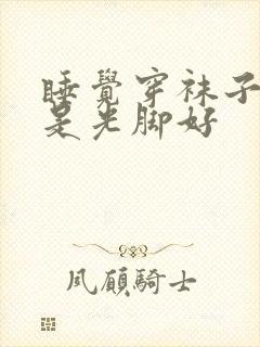 睡觉穿袜子好还是光脚好