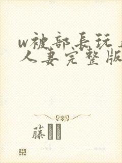 w被部长玩弄的人妻完整版