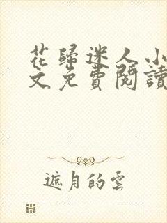 花归迷人小说全文免费阅读最新章节