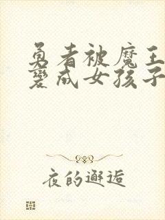 勇者被魔王打败变成女孩子