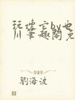 玩坏它by也山川笔趣阁免费阅读全文