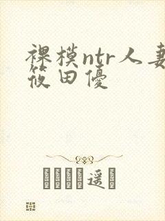 裸模ntr人妻筱田优