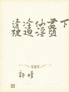 清冷仙君下山后被迫淫堕