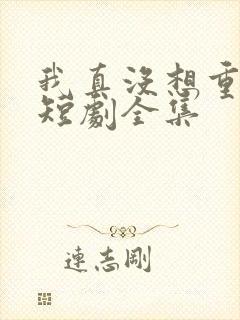 我真没想重生啊短剧全集