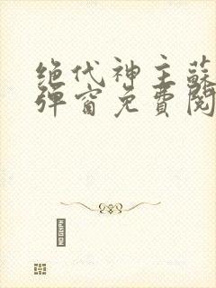 绝代神主苏莫无弹窗免费阅读