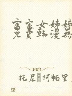 富家女姊姊漫画免费韩漫无删减在线观看