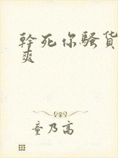 干死你骚货爽不爽