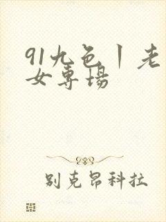 91九色丨老熟女专场
