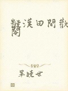 糙汉田间欢笔趣阁