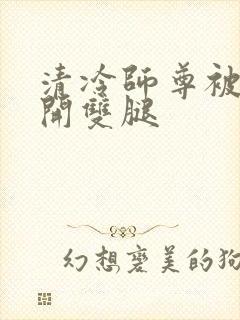 清冷师尊被迫张开双腿