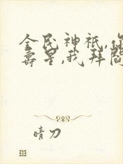 全民神祇,你拜寿星,我拜阎王免费阅读