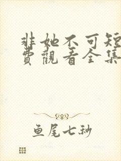 非她不可短剧免费观看全集高清版