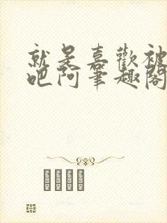 就是喜欢被他啊吧阿笔趣阁封面