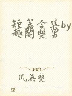 短篇合集by笔趣阁双男