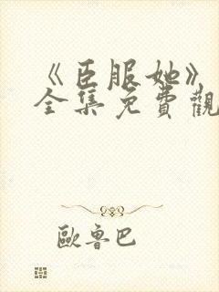 《臣服她》短剧全集免费观看