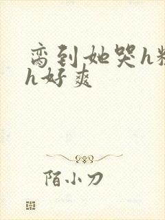 脔到她哭h粗话h好爽