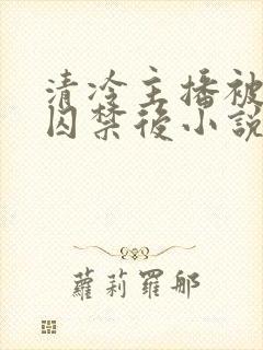 清冷主播被疯批囚禁后小说封面