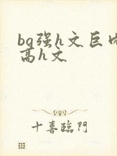 bg强h文巨肉高h文