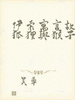 伊索寓言故事 狐狸与猴子的故事