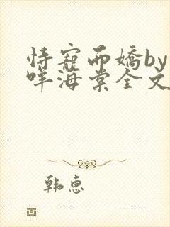 恃宠而娇by日咩海棠全文免费阅读