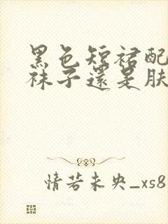 黑色短裙配黑色袜子还是肤色袜子