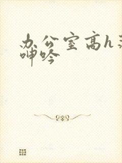 办公室高h荡肉呻吟