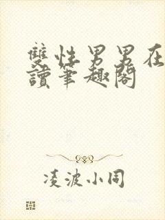 双性男男在线阅读笔趣阁