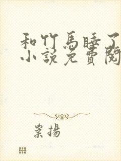 和竹马睡了以后小说免费阅读全文笔趣