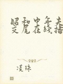 昭和中年夫妇の交尾在线播放