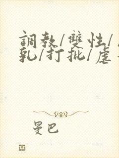 调教/双性/巨乳/打批/虐蒂