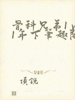 骨科兄弟1 v1年下笔趣阁