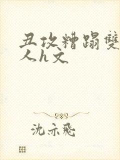 丑攻糟蹋双性美人h文