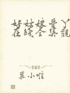 好姑娘爱丫爱丫在线全集观看