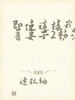 即使这样我还爱着妻子2动漫完整版