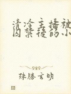 清冷主播被疯批囚禁后的小说结局