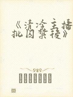 《清冷主播被疯批囚禁后》为什么搜