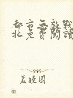 都市无敌战神林北免费阅读无弹窗