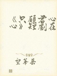 《只愿君心似我心》短剧在线观看