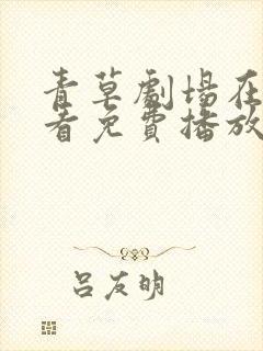 青草剧场在线观看免费播放电视剧