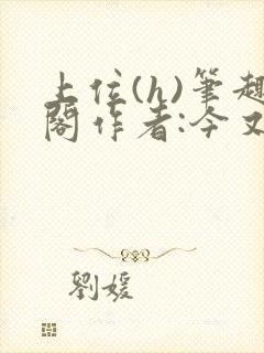 上位(h)笔趣阁作者:今又笔趣阁最新章